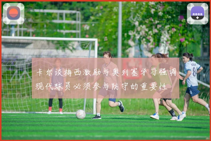 卡尔谈梅西激励与奥利塞学习强调现代球员必须参与防守的重要性