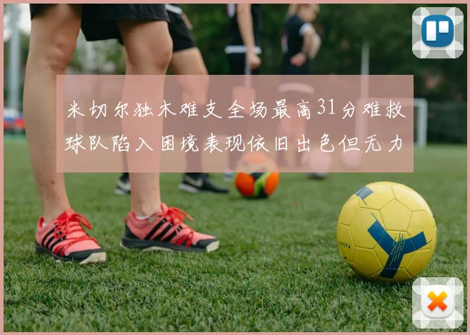 米切尔独木难支全场最高31分难救球队陷入困境表现依旧出色但无力回天
