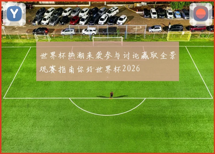 世界杯热潮来袭参与讨论赢取全景观赛指南你好世界杯2026