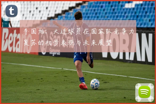 李国旭：大连球员在国家队竞争力复苏的初步表现与未来展望