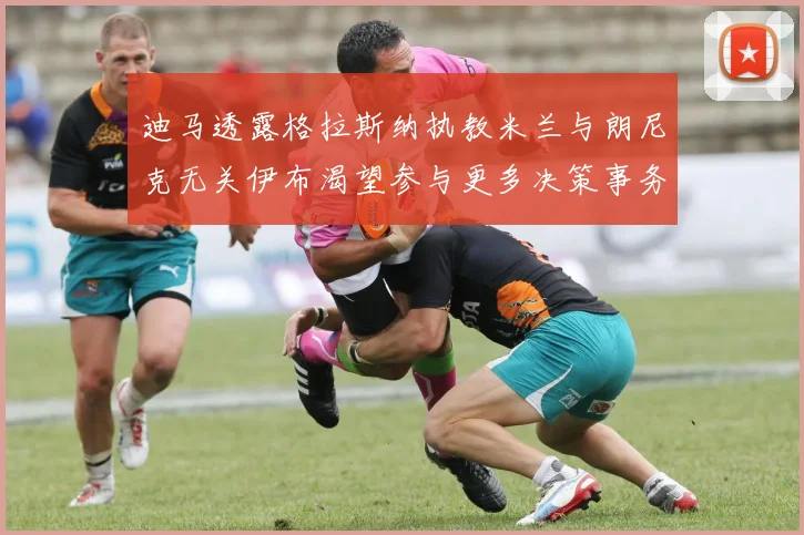 迪马透露格拉斯纳执教米兰与朗尼克无关伊布渴望参与更多决策事务