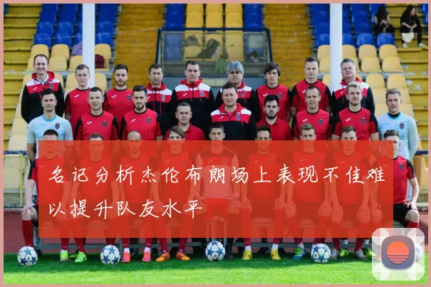 名记分析杰伦布朗场上表现不佳难以提升队友水平