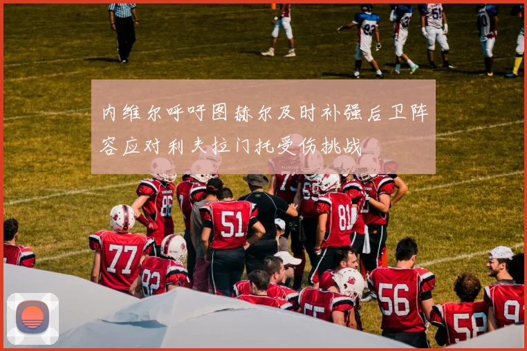 内维尔呼吁图赫尔及时补强后卫阵容应对利夫拉门托受伤挑战
