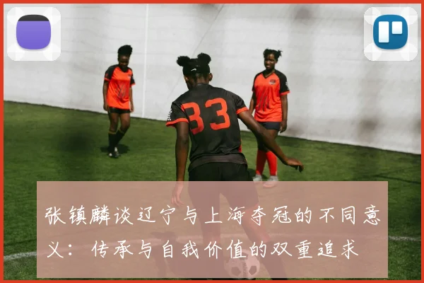 张镇麟谈辽宁与上海夺冠的不同意义：传承与自我价值的双重追求