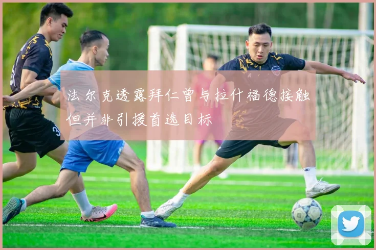 法尔克透露拜仁曾与拉什福德接触但并非引援首选目标