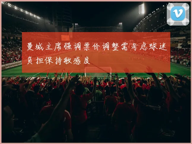 曼城主席强调票价调整需考虑球迷负担保持敏感度